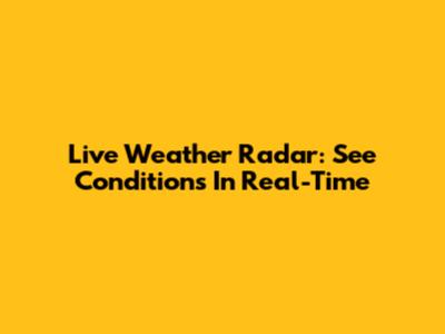 Live Weather Radar: See Conditions In Real-Time