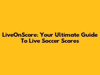 LiveOnScore: Your Ultimate Guide To Live Soccer Scores
