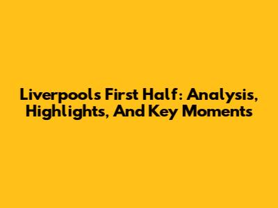 Liverpool's First Half: Analysis, Highlights, And Key Moments