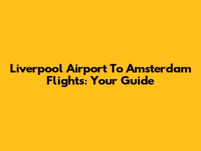 Liverpool Airport To Amsterdam Flights: Your Guide