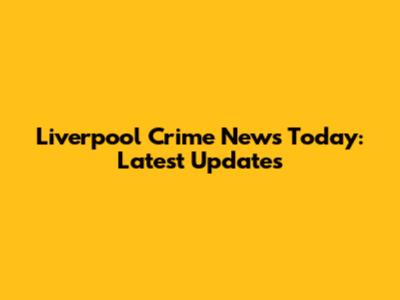 Liverpool Crime News Today: Latest Updates