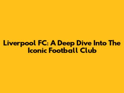 Liverpool FC: A Deep Dive Into The Iconic Football Club