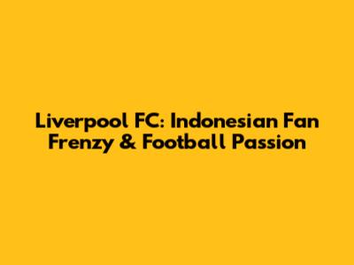 Liverpool FC: Indonesian Fan Frenzy & Football Passion