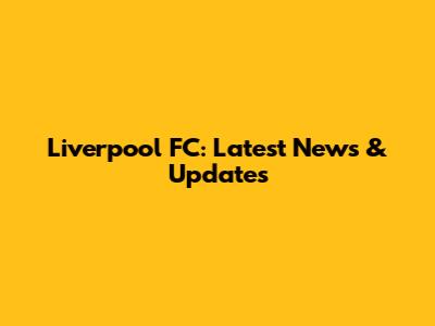 Liverpool FC: Latest News & Updates