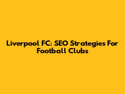 Liverpool FC: SEO Strategies For Football Clubs