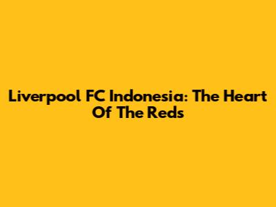 Liverpool FC Indonesia: The Heart Of The Reds