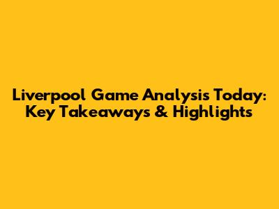 Liverpool Game Analysis Today: Key Takeaways & Highlights