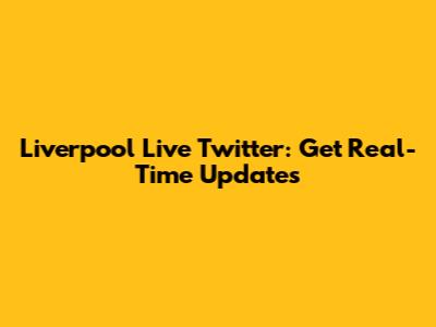 Liverpool Live Twitter: Get Real-Time Updates