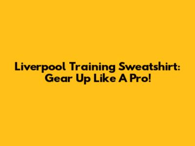 Liverpool Training Sweatshirt: Gear Up Like A Pro!