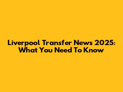 Liverpool Transfer News 2025: What You Need To Know