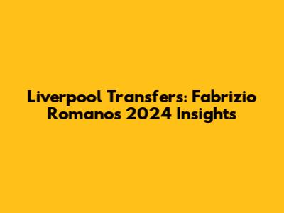 Liverpool Transfers: Fabrizio Romano's 2024 Insights