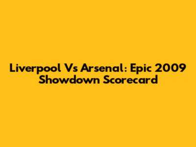 Liverpool Vs Arsenal: Epic 2009 Showdown Scorecard