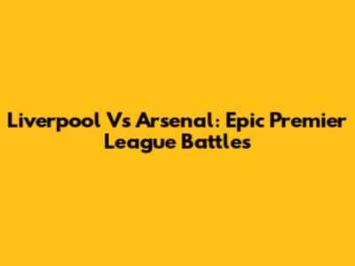 Liverpool Vs Arsenal: Epic Premier League Battles