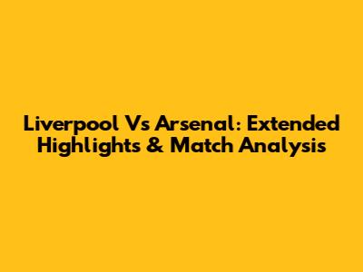 Liverpool Vs Arsenal: Extended Highlights & Match Analysis