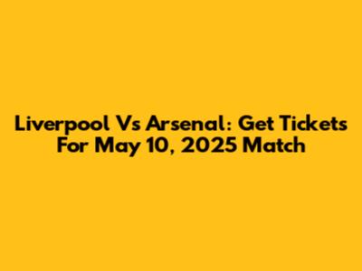 Liverpool Vs Arsenal: Get Tickets For May 10, 2025 Match