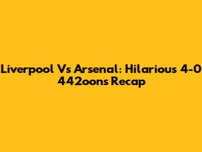 Liverpool Vs Arsenal: Hilarious 4-0 442oons Recap