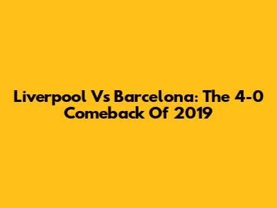 Liverpool Vs Barcelona: The 4-0 Comeback Of 2019