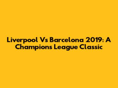 Liverpool Vs Barcelona 2019: A Champions League Classic
