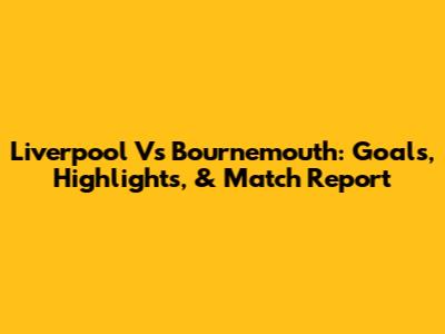 Liverpool Vs Bournemouth: Goals, Highlights, & Match Report
