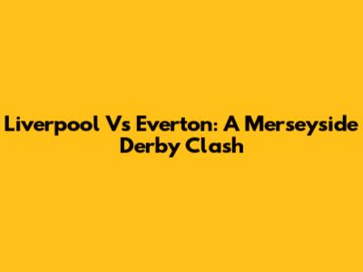Liverpool Vs Everton: A Merseyside Derby Clash
