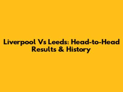 Liverpool Vs Leeds: Head-to-Head Results & History