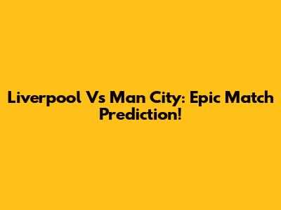 Liverpool Vs Man City: Epic Match Prediction!