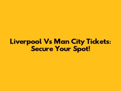 Liverpool Vs Man City Tickets: Secure Your Spot!
