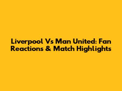 Liverpool Vs Man United: Fan Reactions & Match Highlights