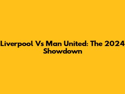 Liverpool Vs Man United: The 2024 Showdown