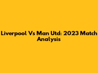 Liverpool Vs Man Utd: 2023 Match Analysis