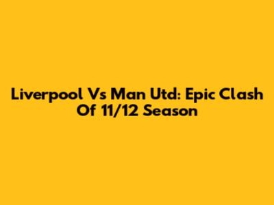 Liverpool Vs Man Utd: Epic Clash Of 11/12 Season