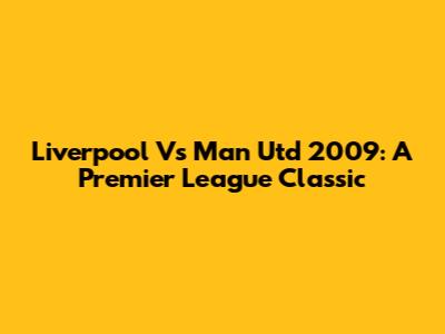 Liverpool Vs Man Utd 2009: A Premier League Classic