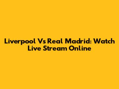 Liverpool Vs Real Madrid: Watch Live Stream Online
