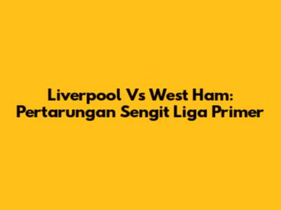 Liverpool Vs West Ham: Pertarungan Sengit Liga Primer