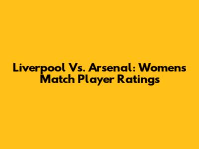 Liverpool Vs. Arsenal: Women's Match Player Ratings