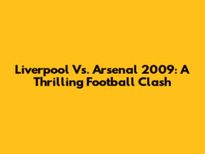 Liverpool Vs. Arsenal 2009: A Thrilling Football Clash