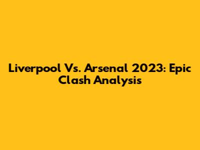 Liverpool Vs. Arsenal 2023: Epic Clash Analysis