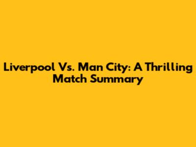 Liverpool Vs. Man City: A Thrilling Match Summary
