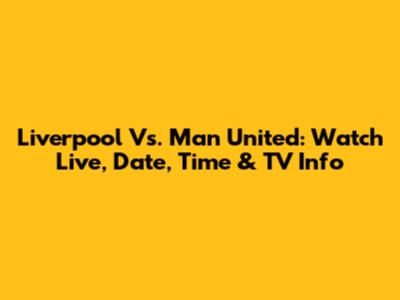 Liverpool Vs. Man United: Watch Live, Date, Time & TV Info