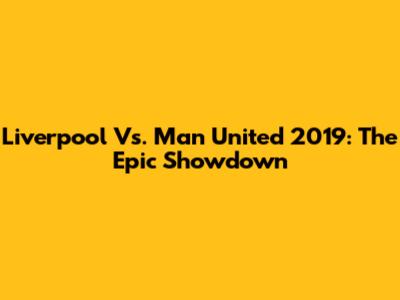 Liverpool Vs. Man United 2019: The Epic Showdown