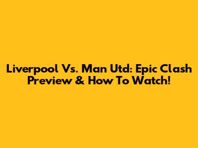 Liverpool Vs. Man Utd: Epic Clash Preview & How To Watch!