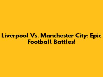 Liverpool Vs. Manchester City: Epic Football Battles!