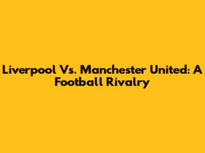 Liverpool Vs. Manchester United: A Football Rivalry