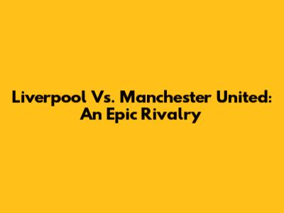 Liverpool Vs. Manchester United: An Epic Rivalry