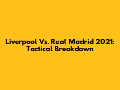Liverpool Vs. Real Madrid 2021: Tactical Breakdown