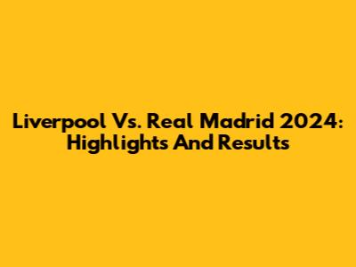 Liverpool Vs. Real Madrid 2024: Highlights And Results