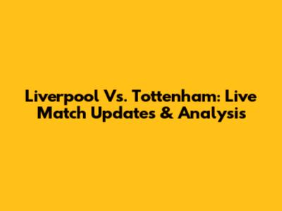 Liverpool Vs. Tottenham: Live Match Updates & Analysis
