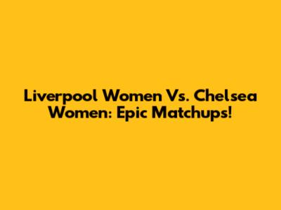 Liverpool Women Vs. Chelsea Women: Epic Matchups!