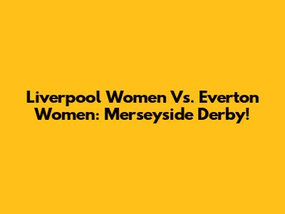 Liverpool Women Vs. Everton Women: Merseyside Derby!