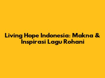 Living Hope Indonesia: Makna & Inspirasi Lagu Rohani